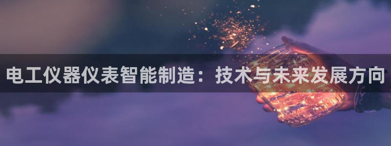 恒行彩票亏5千：电工仪器仪表智能制造：技术与未来发展方向