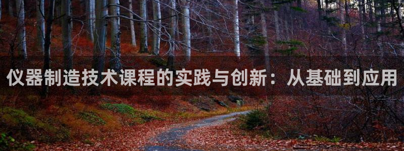 恒行注册招收6ll5l指定：仪器制造技术课程的实践与创新：从