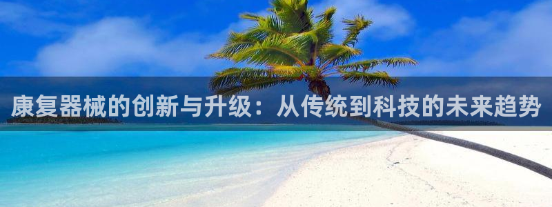 恒行娱乐登录5ll533主管一流：康复器械的创新与升级：从传