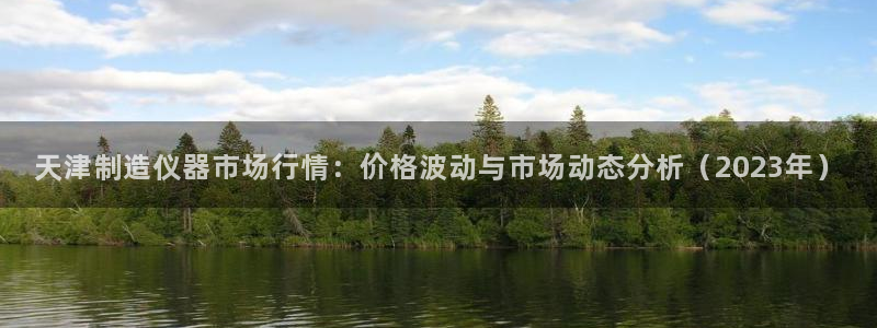 恒行开户娱乐赞议6ll5l：天津制造仪器市场行情：价格波动与