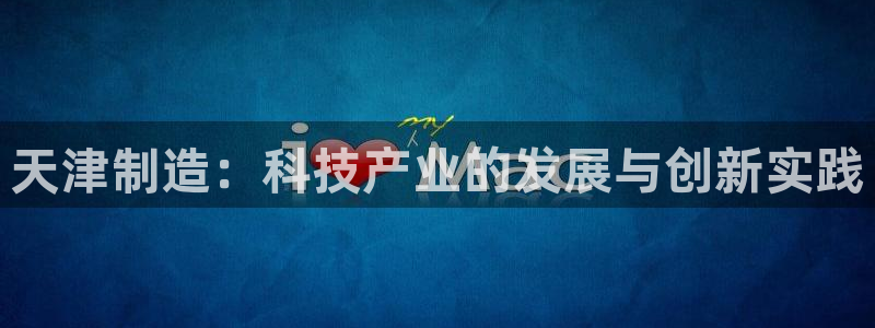 恒行5娱乐：天津制造：科技产业的发展与创新实践