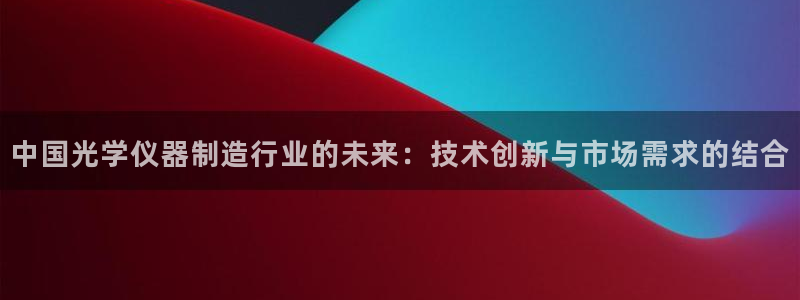 恒行娱乐热74ooo5主宰：中国光学仪器制造行业的未来：技术
