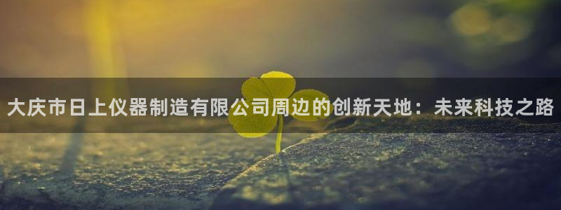 恒行娱乐5ll533主管耐心：大庆市日上仪器制造有限公司周边