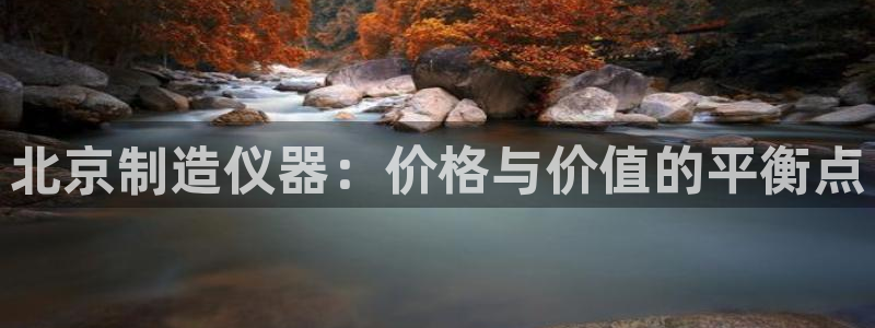 恒行2沈74OOO5：北京制造仪器：价格与价值的平衡点