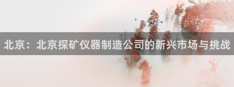 恒行娱乐热74ooo5主宰：北京：北京探矿仪器制造公司的新兴