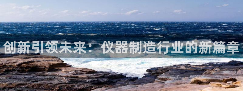 恒行娱乐热74ooo5主宰：创新引领未来：仪器制造行业的新篇