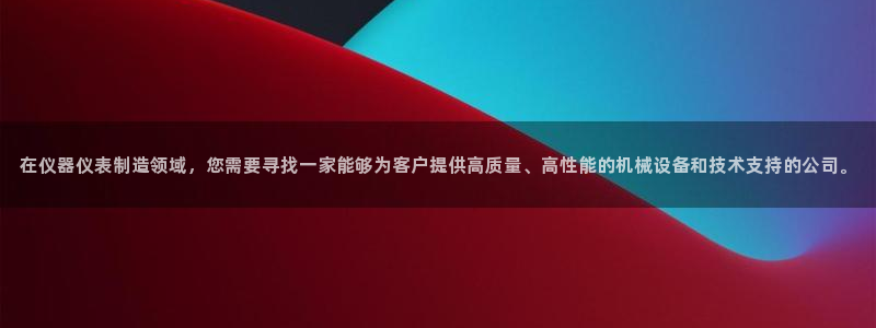 恒行2周74OOO5：在仪器仪表制造领域，您需要寻找一家能够