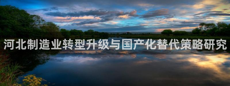 恒行5娱乐：河北制造业转型升级与国产化替代策略研究