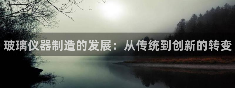恒行主管总代6ll5l周至：玻璃仪器制造的发展：从传统到创新