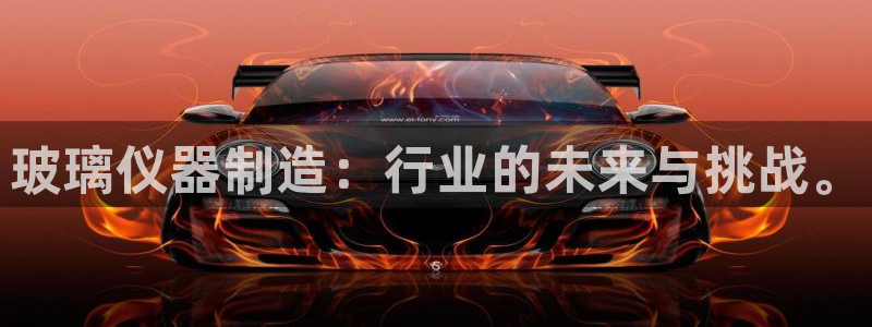 恒行2王74OOO5：玻璃仪器制造：行业的未来与挑战。