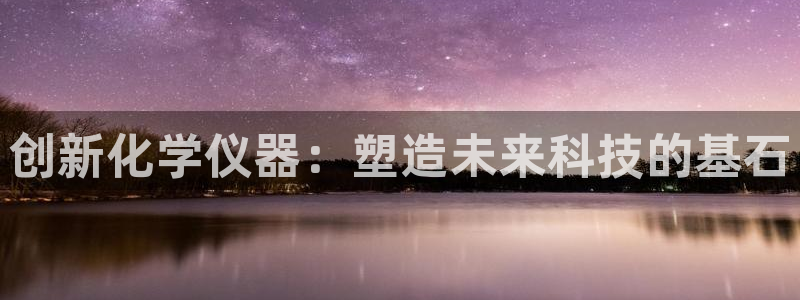 恒行娱乐见5ll533主管：创新化学仪器：塑造未来科技的基石