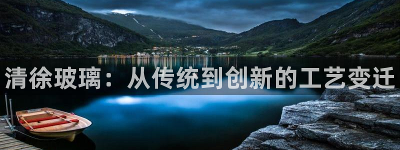 恒行2沈74OOO5：清徐玻璃：从传统到创新的工艺变迁