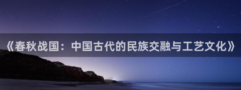 恒行2下74OOO5：《春秋战国：中国古代的民族交融与工艺文
