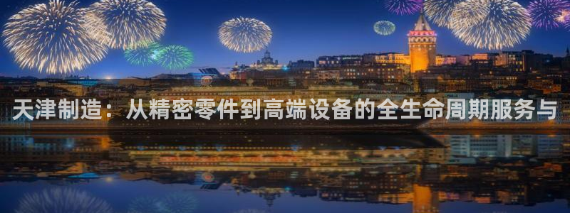 恒行娱乐5ll533主管优雅：天津制造：从精密零件到高端设备