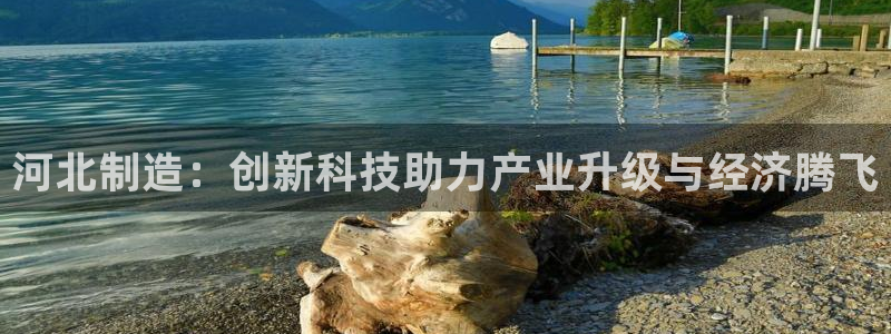 恒行5：河北制造：创新科技助力产业升级与经济腾飞