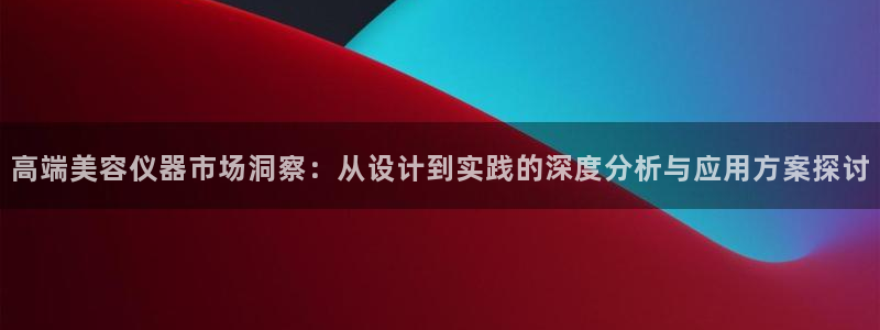 恒行2下74OOO5：高端美容仪器市场洞察：从设计到实践的深