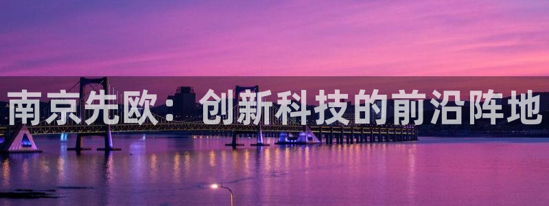 恒行2吕74OOO5：南京先欧：创新科技的前沿阵地