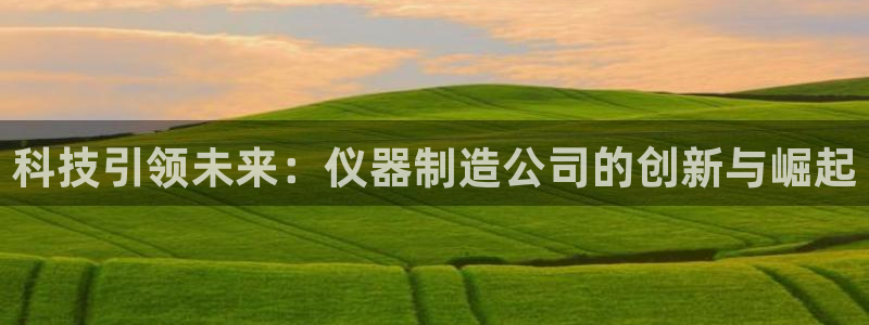 恒行娱乐河沂74ooo5程：科技引领未来：仪器制造公司的创新
