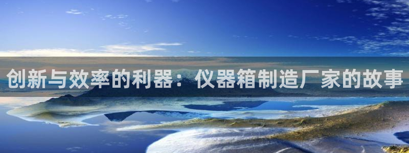 恒行2下74OOO5：创新与效率的利器：仪器箱制造厂家的故事