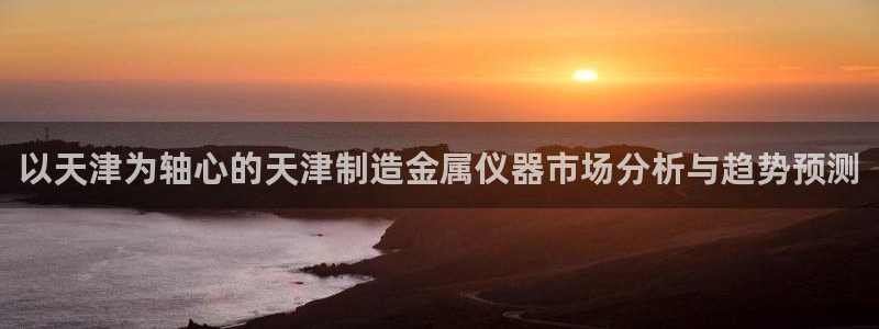 恒行开户娱乐赞议6ll5l：以天津为轴心的天津制造金属仪器市