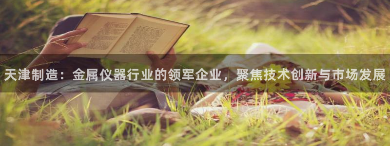 恒行注册全2O5O5O：天津制造：金属仪器行业的领军企业，聚