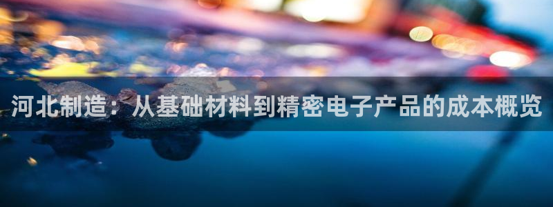恒行娱乐登录5ll533主管一流：河北制造：从基础材料到精密