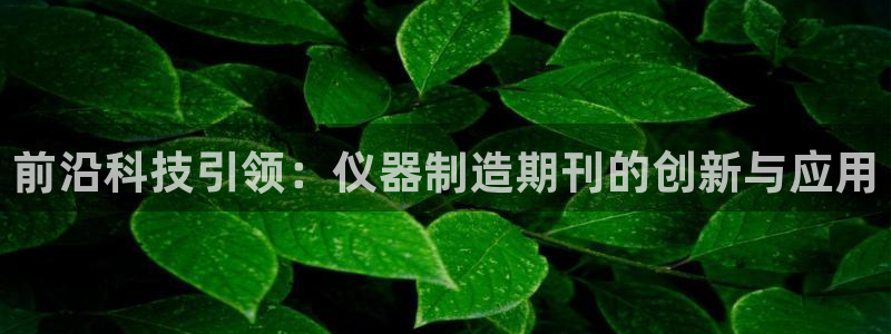 恒行开户娱乐赞议6ll5l：前沿科技引领：仪器制造期刊的创新