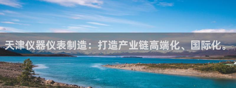 恒行娱乐芍皇74ooo5蛹：天津仪器仪表制造：打造产业链高端