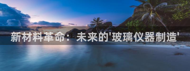 恒行开户娱乐6ll5l特惠：新材料革命：未来的\'玻璃仪器制