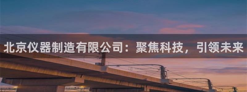 恒行娱乐芍皇74ooo5蛹：北京仪器制造有限公司：聚焦科技，
