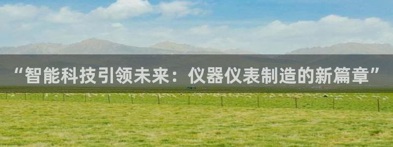 恒行2尤74OOO5：“智能科技引领未来：仪器仪表制造的新篇