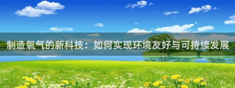 恒行2韩74OOO5：制造氧气的新科技：如何实现环境友好与可