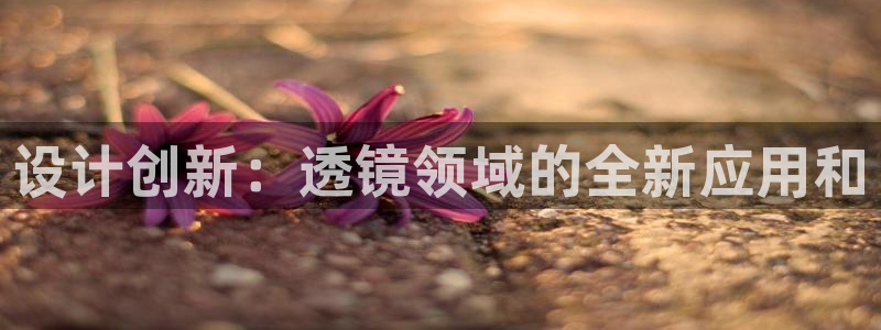 恒行2陈74OOO5：设计创新：透镜领域的全新应用和
