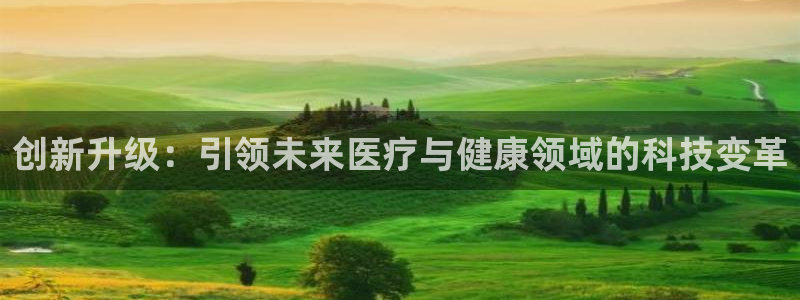 恒行娱乐周74OOO5：创新升级：引领未来医疗与健康领域的科