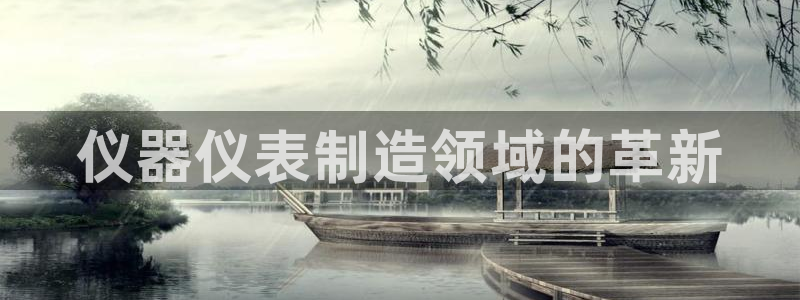 恒行娱乐寻问74 5：仪器仪表制造领域的革新