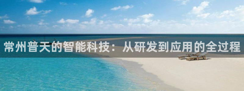 恒行登录就搜6ll5l：常州普天的智能科技：从研发到应用的全
