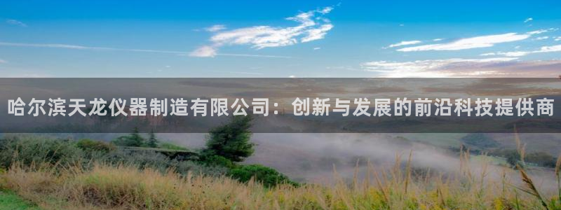 恒行开户全2O5o5O：哈尔滨天龙仪器制造有限公司：创新与发