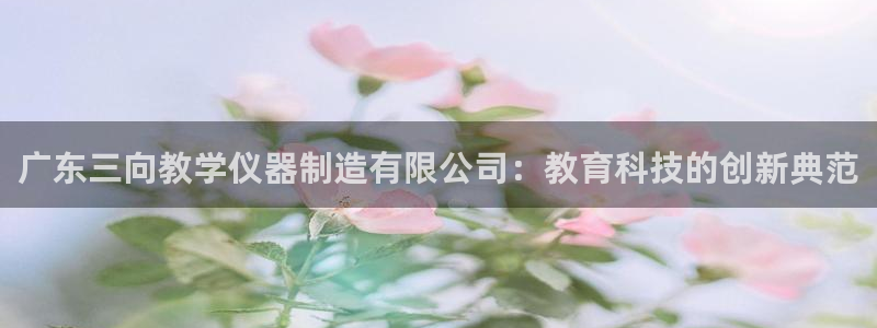 恒行娱乐景74ooo5诿抢：广东三向教学仪器制造有限公司：教