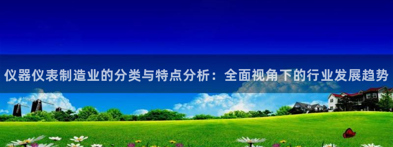 恒行开户娱乐6ll5l特惠：仪器仪表制造业的分类与特点分析：