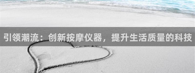 恒行娱乐吕74OOO5：引领潮流：创新按摩仪器，提升生活质量