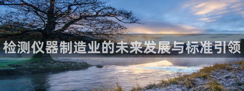 恒行开户娱乐赞议6ll5l：检测仪器制造业的未来发展与标准引