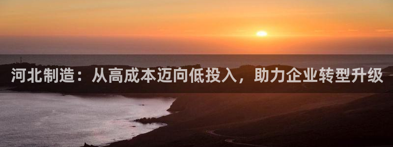 恒行娱乐寻问74 5：河北制造：从高成本迈向低投入，助力企业