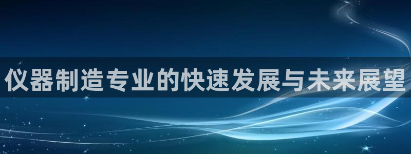 恒行娱乐招收点赞5ll533主管：仪器制造专业的快速发展与未