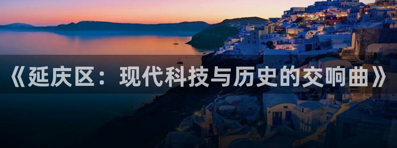恒行2周74OOO5：《延庆区：现代科技与历史的交响曲》