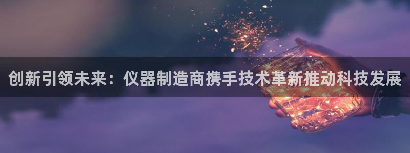 恒行2许74OOO5：创新引领未来：仪器制造商携手技术革新推