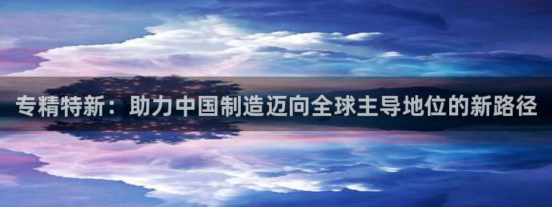 恒行娱乐登录信用 74ooo5：专精特新：助力中国制造迈向全