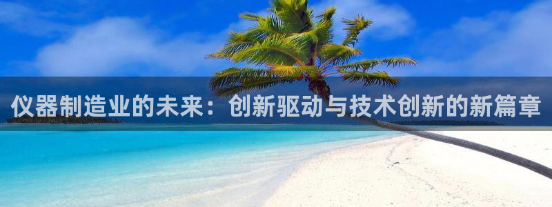 恒行登录就搜6ll5l：仪器制造业的未来：创新驱动与技术创新