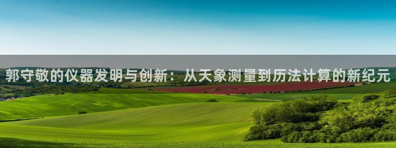 恒行娱乐掌74ooo5呀蚕：郭守敬的仪器发明与创新：从天象测