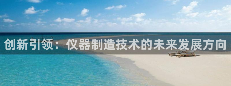 恒行娱乐芍皇74ooo5蛹：创新引领：仪器制造技术的未来发展
