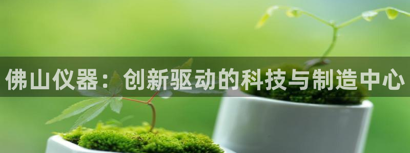 恒行登录老大6ll5l典型：佛山仪器：创新驱动的科技与制造中